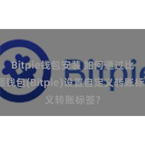 Bitpie钱包安装 如何通过比特派钱包(Bitpie)设置自定义转账标签？