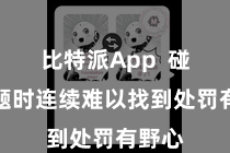 比特派App  碰到问题时连续难以找到处罚有野心